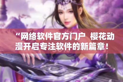 “网络软件官方门户  樱花动漫开启专注软件的新篇章！”