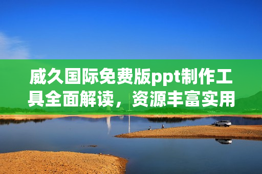 威久国际免费版ppt制作工具全面解读，资源丰富实用技巧分享