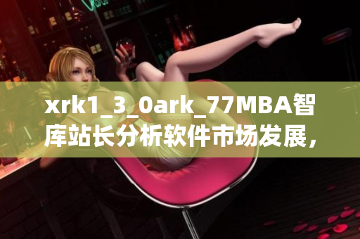 xrk1_3_0ark_77MBA智库站长分析软件市场发展，呈现数据报告