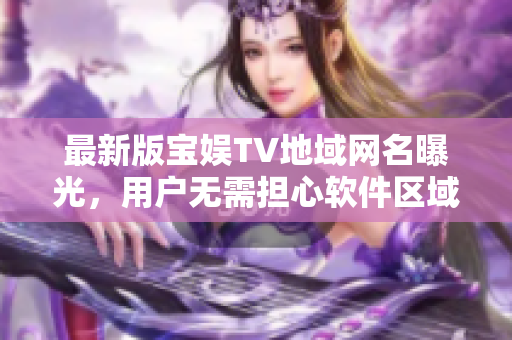 最新版宝娱TV地域网名曝光，用户无需担心软件区域限制