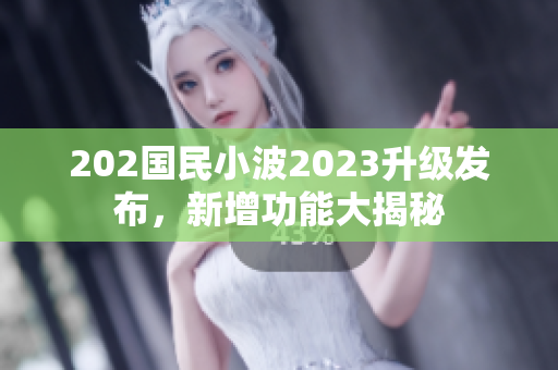 202国民小波2023升级发布，新增功能大揭秘