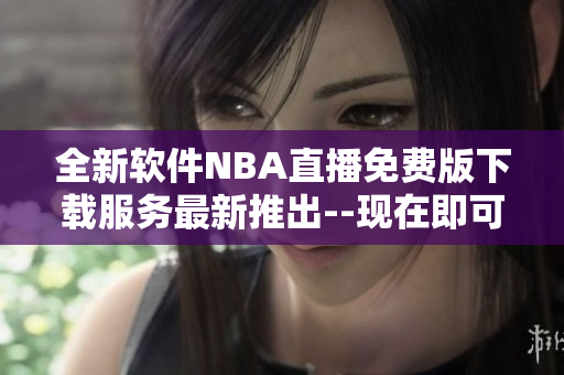 全新软件NBA直播免费版下载服务最新推出--现在即可享受!