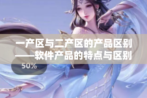 一产区与二产区的产品区别——软件产品的特点与区别