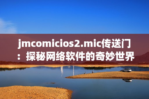 jmcomicios2.mic传送门：探秘网络软件的奇妙世界