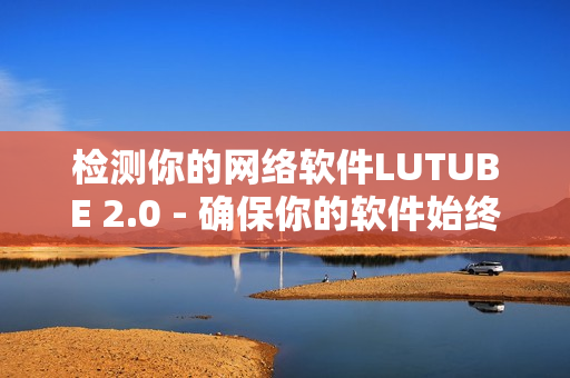 检测你的网络软件LUTUBE 2.0 - 确保你的软件始终保持流畅的运转