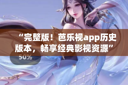 “完整版！芭乐视app历史版本，畅享经典影视资源”