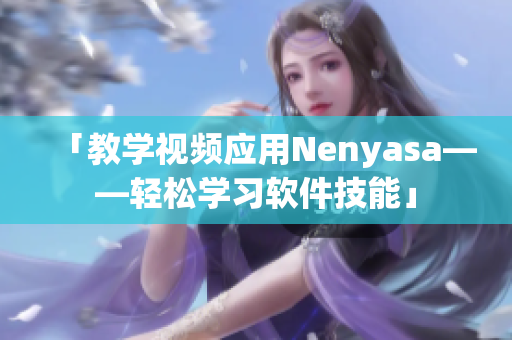 「教学视频应用Nenyasa——轻松学习软件技能」