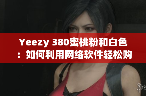 Yeezy 380蜜桃粉和白色：如何利用网络软件轻松购买最新潮鞋款