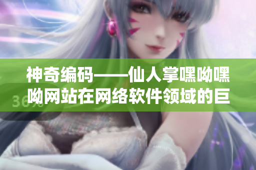 神奇编码——仙人掌嘿呦嘿呦网站在网络软件领域的巨大推广