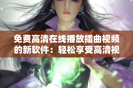 免费高清在线播放插曲视频的新软件：轻松享受高清视听的最佳选择