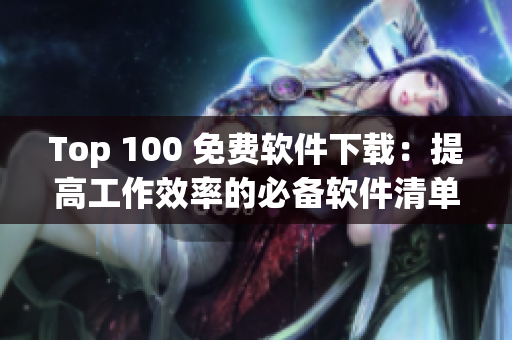 Top 100 免费软件下载：提高工作效率的必备软件清单