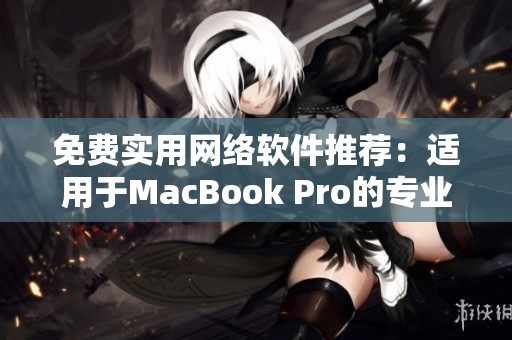 免费实用网络软件推荐：适用于MacBook Pro的专业工具