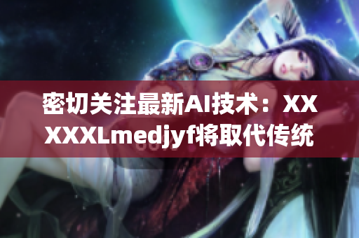 密切关注最新AI技术：XXXXXLmedjyf将取代传统图像识别方式