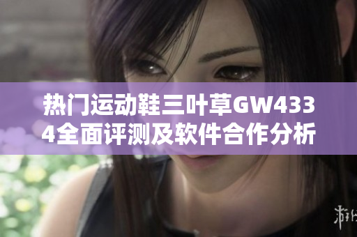 热门运动鞋三叶草GW4334全面评测及软件合作分析