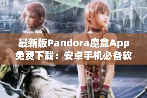 最新版Pandora魔盒App免费下载：安卓手机必备软件！