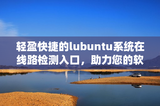 轻盈快捷的lubuntu系统在线路检测入口，助力您的软件运行更稳定