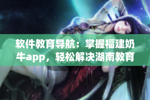 软件教育导航：掌握福建奶牛app，轻松解决湖南教育需求