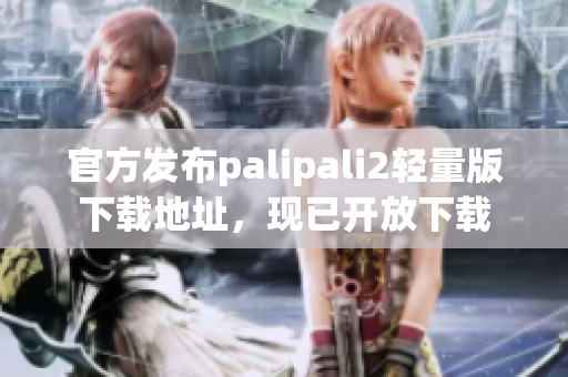 官方发布palipali2轻量版下载地址，现已开放下载