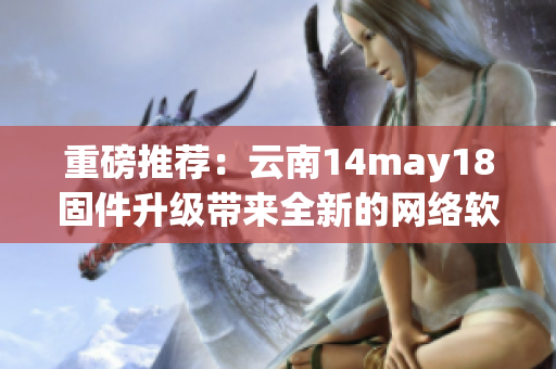 重磅推荐：云南14may18固件升级带来全新的网络软件功能