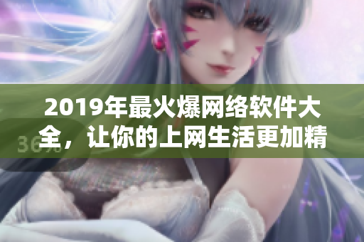 2019年最火爆网络软件大全，让你的上网生活更加精彩！