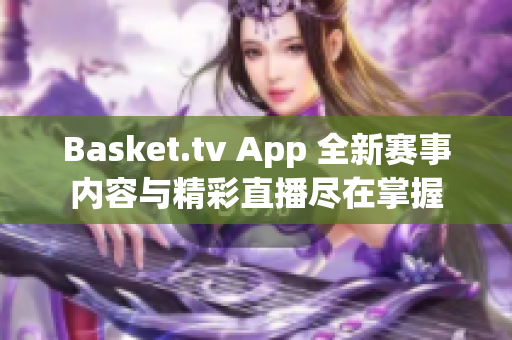 Basket.tv App 全新赛事内容与精彩直播尽在掌握