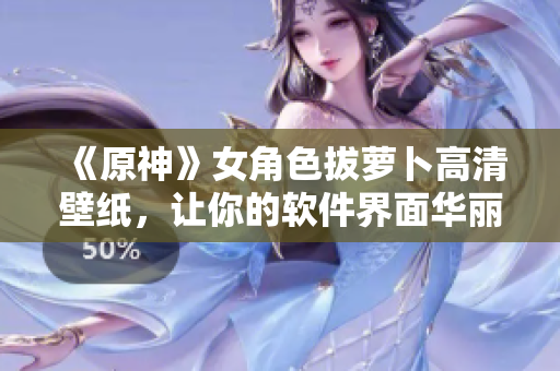 《原神》女角色拔萝卜高清壁纸，让你的软件界面华丽升级！