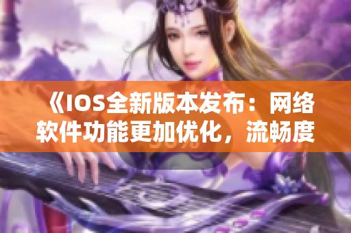 《IOS全新版本发布：网络软件功能更加优化，流畅度再创新高》