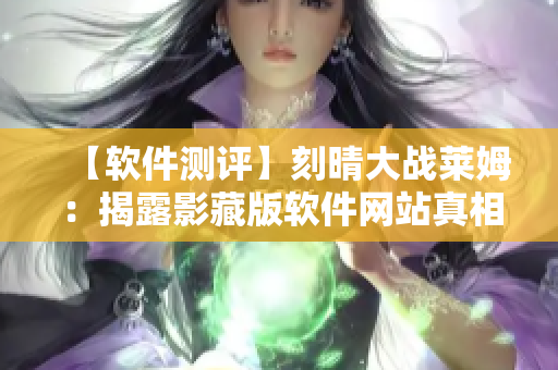 【软件测评】刻晴大战莱姆：揭露影藏版软件网站真相！