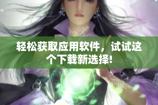 轻松获取应用软件，试试这个下载新选择!