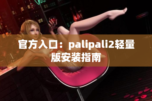 官方入口：palipali2轻量版安装指南