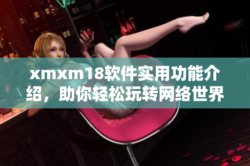 xmxm18软件实用功能介绍，助你轻松玩转网络世界