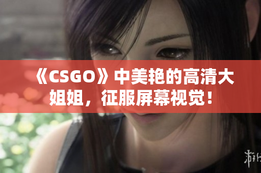 《CSGO》中美艳的高清大姐姐，征服屏幕视觉！