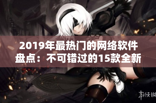 2019年最热门的网络软件盘点：不可错过的15款全新推荐