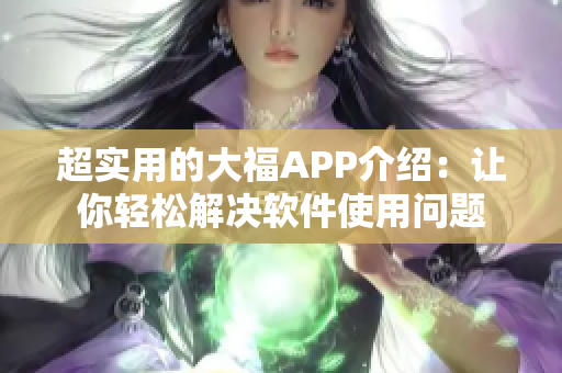 超实用的大福APP介绍：让你轻松解决软件使用问题