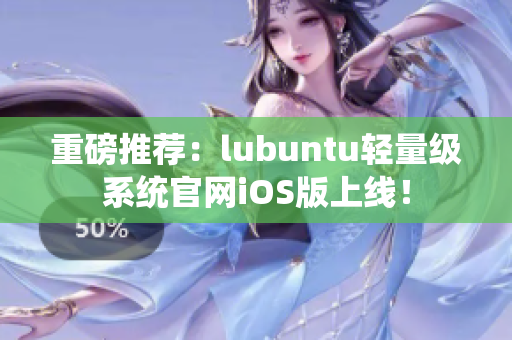 重磅推荐：lubuntu轻量级系统官网iOS版上线！