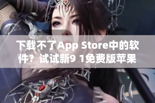 下载不了App Store中的软件？试试新9 1免费版苹果解决您的烦恼！