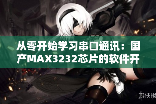 从零开始学习串口通讯：国产MAX3232芯片的软件开发指南