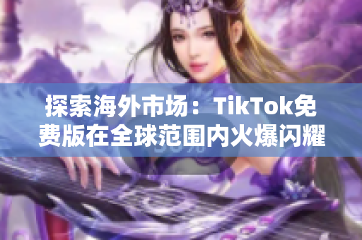 探索海外市场：TikTok免费版在全球范围内火爆闪耀！