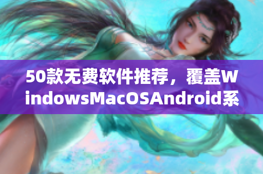 50款无费软件推荐，覆盖WindowsMacOSAndroid系统