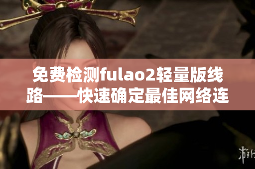 免费检测fulao2轻量版线路——快速确定最佳网络连接