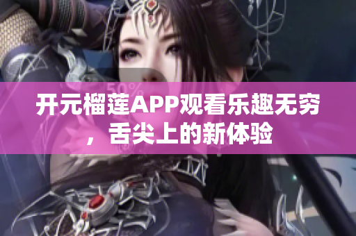 开元榴莲APP观看乐趣无穷，舌尖上的新体验