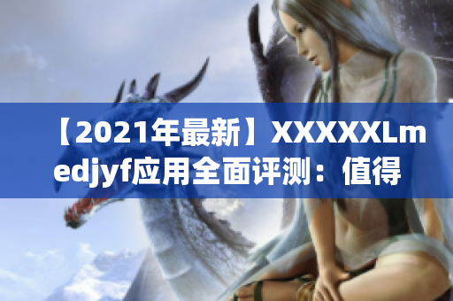 【2021年最新】XXXXXLmedjyf应用全面评测：值得购买的软件吗？