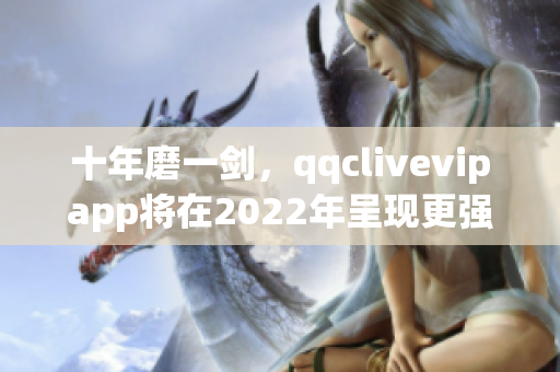 十年磨一剑，qqclivevipapp将在2022年呈现更强劲功能