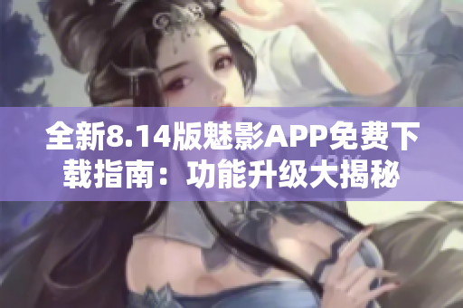 全新8.14版魅影APP免费下载指南：功能升级大揭秘