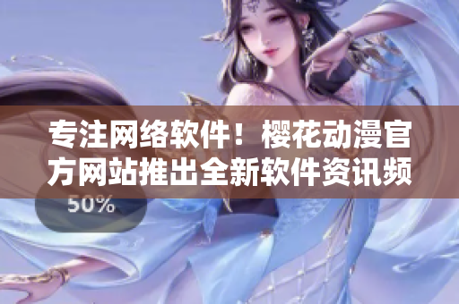 专注网络软件！樱花动漫官方网站推出全新软件资讯频道