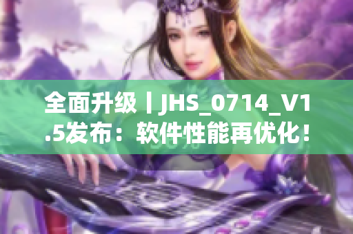 全面升级丨JHS_0714_V1.5发布：软件性能再优化！