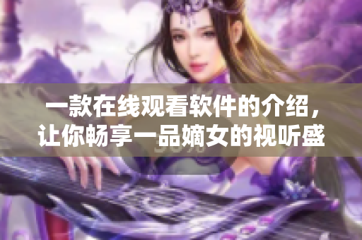 一款在线观看软件的介绍，让你畅享一品嫡女的视听盛宴