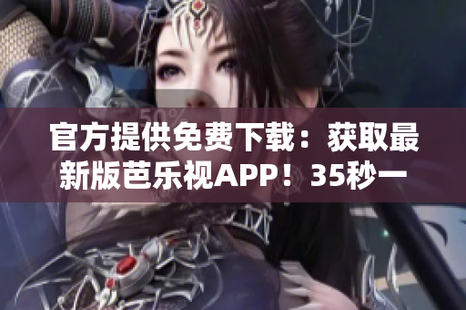 官方提供免费下载：获取最新版芭乐视APP！35秒一键下载，畅享海量影视资源。