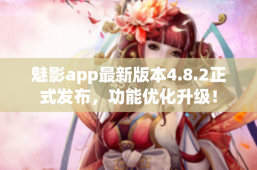 魅影app最新版本4.8.2正式发布，功能优化升级！