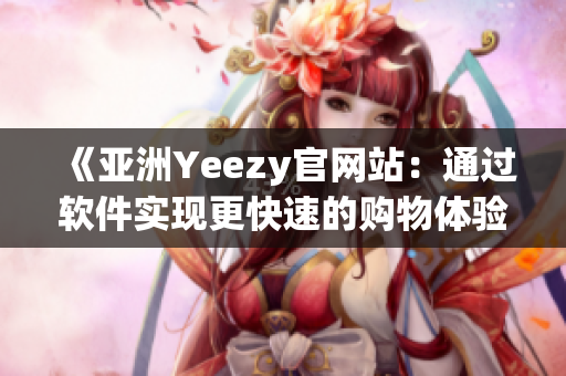 《亚洲Yeezy官网站：通过软件实现更快速的购物体验》